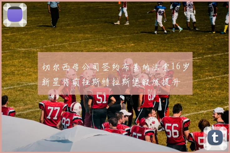 切尔西母公司签约布基纳法索16岁新星将前往斯特拉斯堡锻炼提升