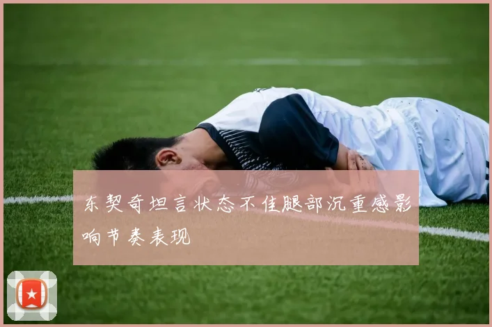 东契奇坦言状态不佳腿部沉重感影响节奏表现