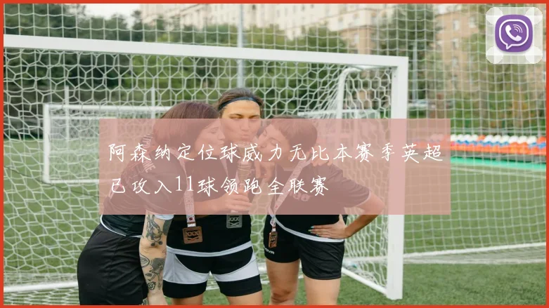 阿森纳定位球威力无比本赛季英超已攻入11球领跑全联赛