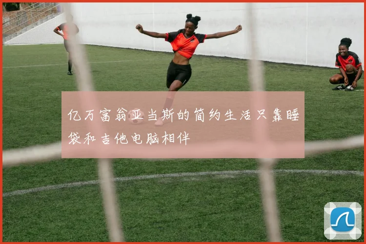亿万富翁亚当斯的简约生活只靠睡袋和吉他电脑相伴