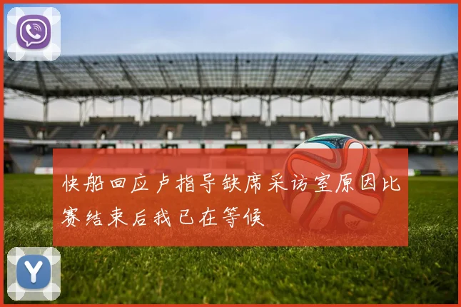 快船回应卢指导缺席采访室原因比赛结束后我已在等候