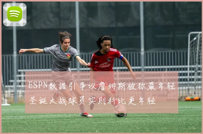 ESPN数据引争议詹姆斯被称最年轻圣诞大战球员实则科比更年轻
