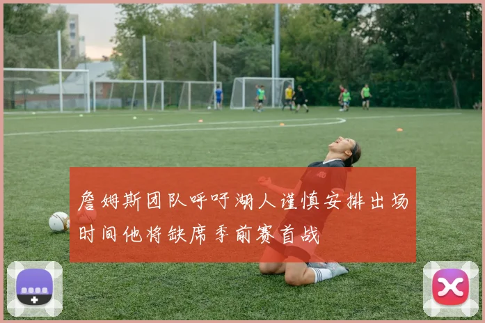 詹姆斯团队呼吁湖人谨慎安排出场时间他将缺席季前赛首战