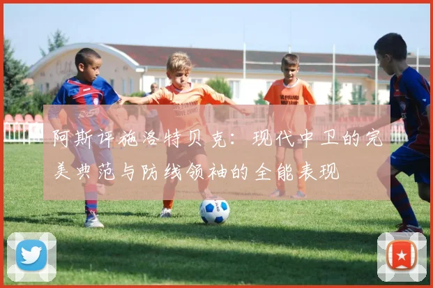 阿斯评施洛特贝克：现代中卫的完美典范与防线领袖的全能表现