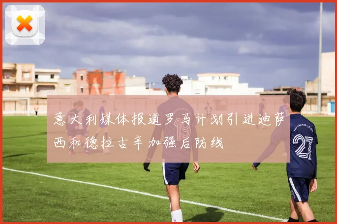 意大利媒体报道罗马计划引进迪萨西和德拉古辛加强后防线