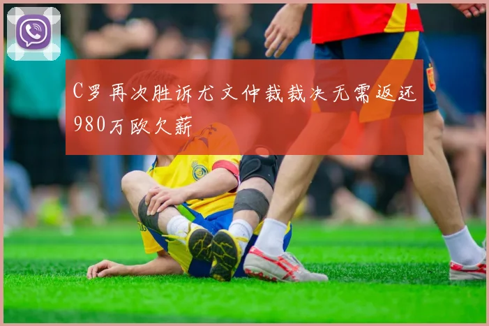 C罗再次胜诉尤文仲裁裁决无需返还980万欧欠薪