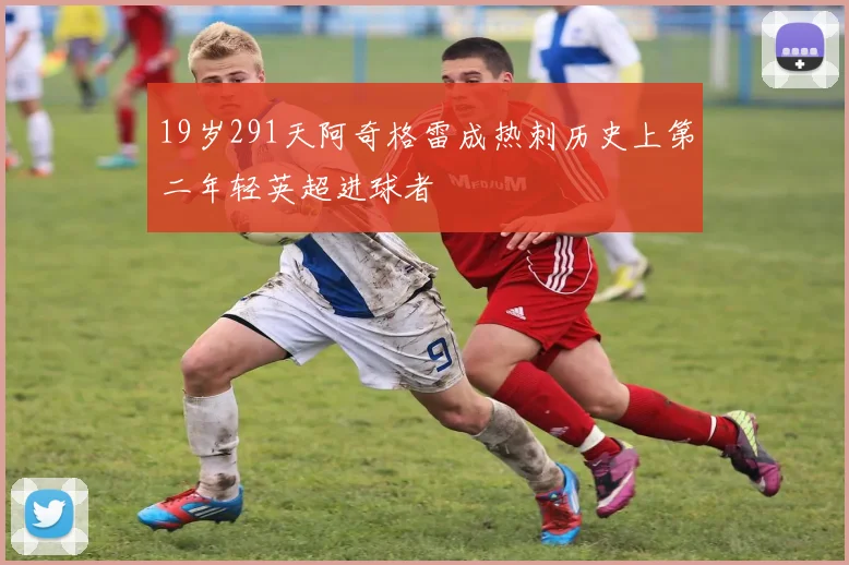 19岁291天阿奇格雷成热刺历史上第二年轻英超进球者