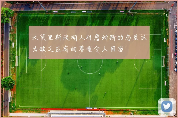 大莫里斯谈湖人对詹姆斯的态度认为缺乏应有的尊重令人困惑