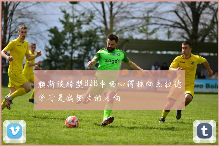 赖斯谈转型B2B中场心得称向杰拉德学习是我努力的方向