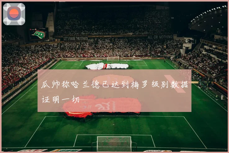 瓜帅称哈兰德已达到梅罗级别数据证明一切