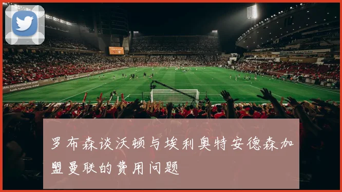 罗布森谈沃顿与埃利奥特安德森加盟曼联的费用问题