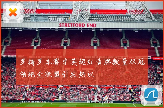 罗梅罗本赛季英超红黄牌数量双冠领跑全联盟引发热议