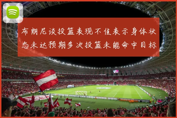 布朗尼谈投篮表现不佳表示身体状态未达预期多次投篮未能命中目标