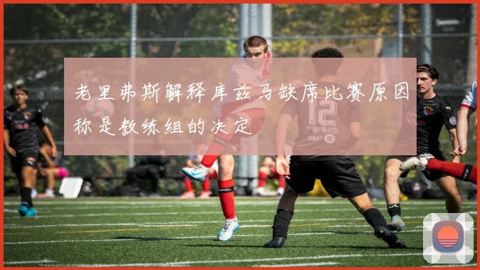 老里弗斯解释库兹马缺席比赛原因称是教练组的决定