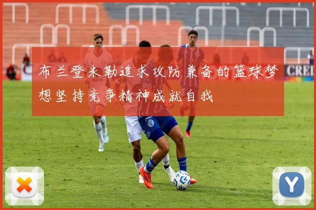 布兰登米勒追求攻防兼备的篮球梦想坚持竞争精神成就自我