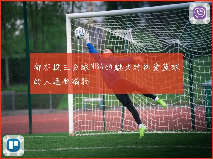 都在投三分球NBA的魅力对热爱篮球的人逐渐减弱