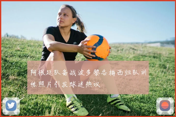 阿根廷队备战波多黎各梅西归队训练照片引发球迷热议