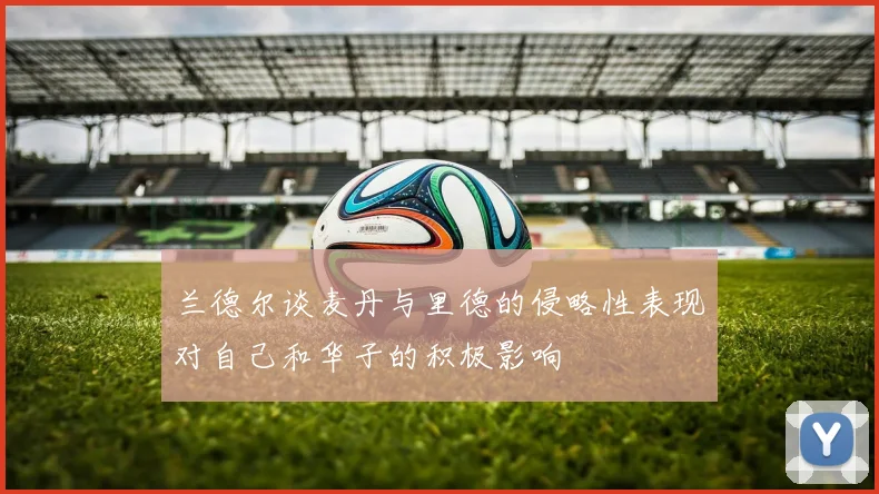 兰德尔谈麦丹与里德的侵略性表现对自己和华子的积极影响