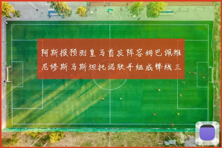 阿斯报预测皇马首发阵容姆巴佩维尼修斯马斯坦托诺联手组成锋线三叉戟