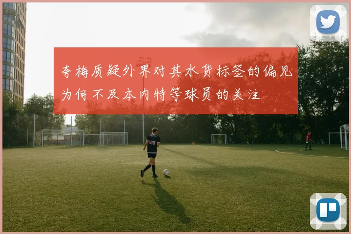 夸梅质疑外界对其水货标签的偏见为何不及本内特等球员的关注