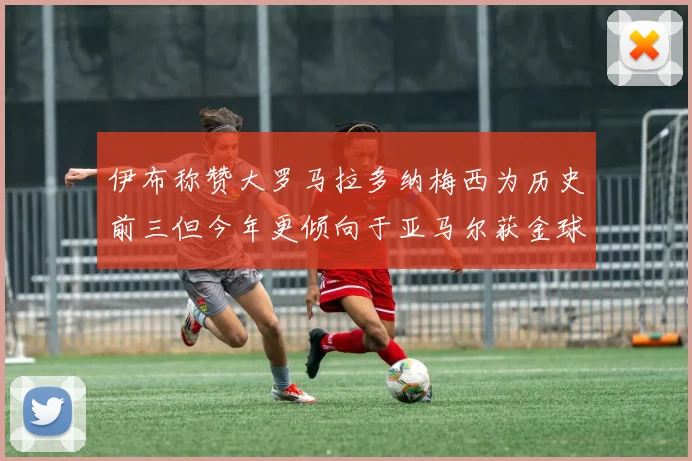 伊布称赞大罗马拉多纳梅西为历史前三但今年更倾向于亚马尔获金球奖