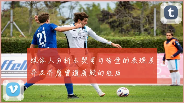 媒体人分析东契奇与哈登的表现差异及乔詹曾遭质疑的经历