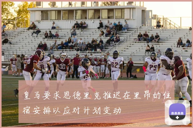 皇马要求恩德里克推迟在里昂的住宿安排以应对计划变动