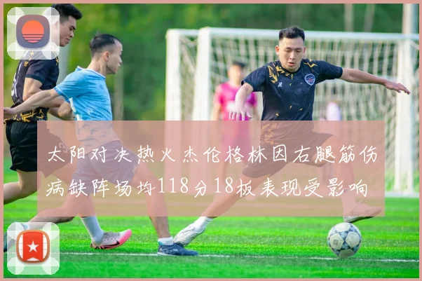 太阳对决热火杰伦格林因右腿筋伤病缺阵场均118分18板表现受影响
