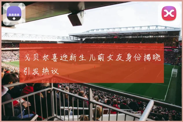 戈贝尔喜迎新生儿前女友身份揭晓引发热议