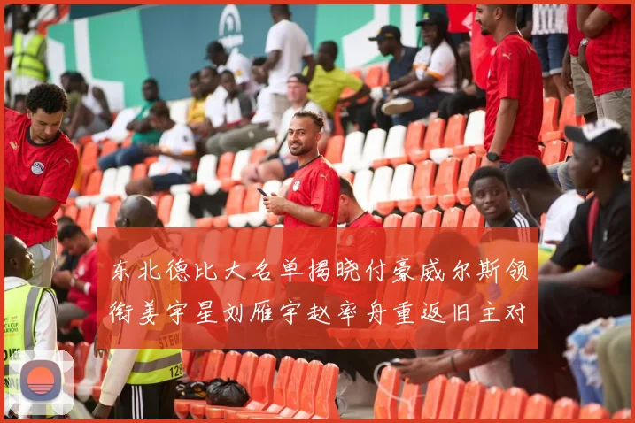 东北德比大名单揭晓付豪威尔斯领衔姜宇星刘雁宇赵率舟重返旧主对决