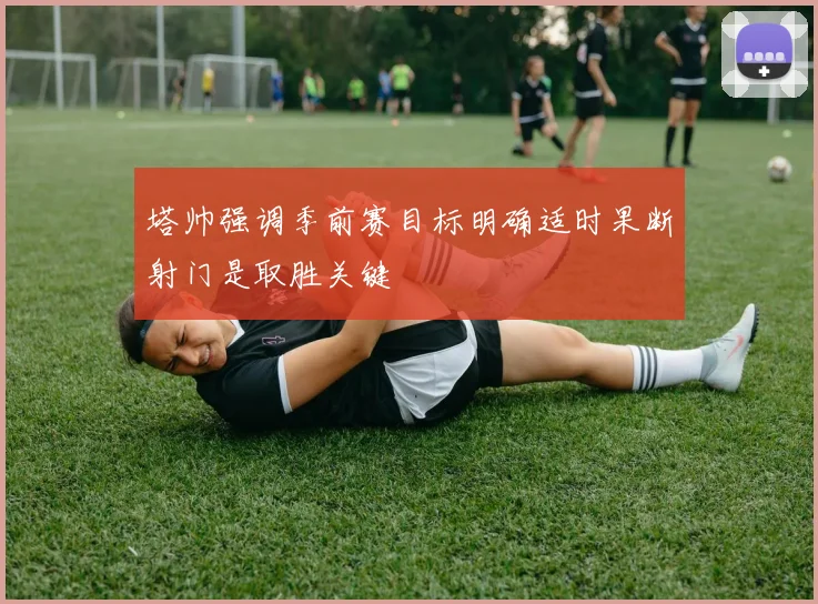 塔帅强调季前赛目标明确适时果断射门是取胜关键