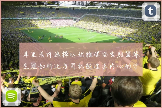 库里或许选择以优雅退场告别篮球生涯如科比与司机般追求内心的宁静