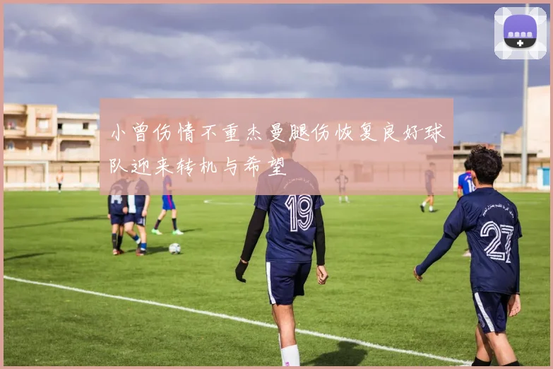 小曾伤情不重杰曼腿伤恢复良好球队迎来转机与希望