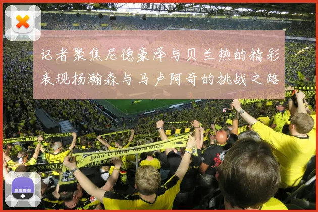 记者聚焦尼德豪泽与贝兰热的精彩表现杨瀚森与马卢阿奇的挑战之路依旧艰难