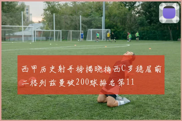 西甲历史射手榜揭晓梅西C罗稳居前二格列兹曼破200球排名第11