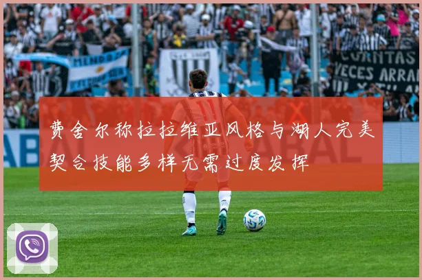 费舍尔称拉拉维亚风格与湖人完美契合技能多样无需过度发挥