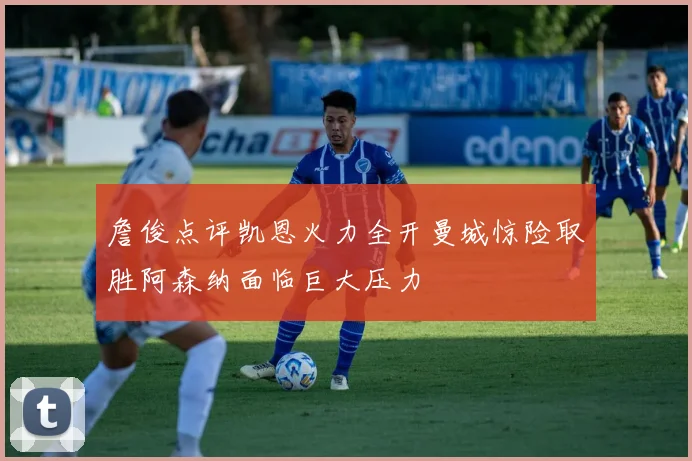 詹俊点评凯恩火力全开曼城惊险取胜阿森纳面临巨大压力