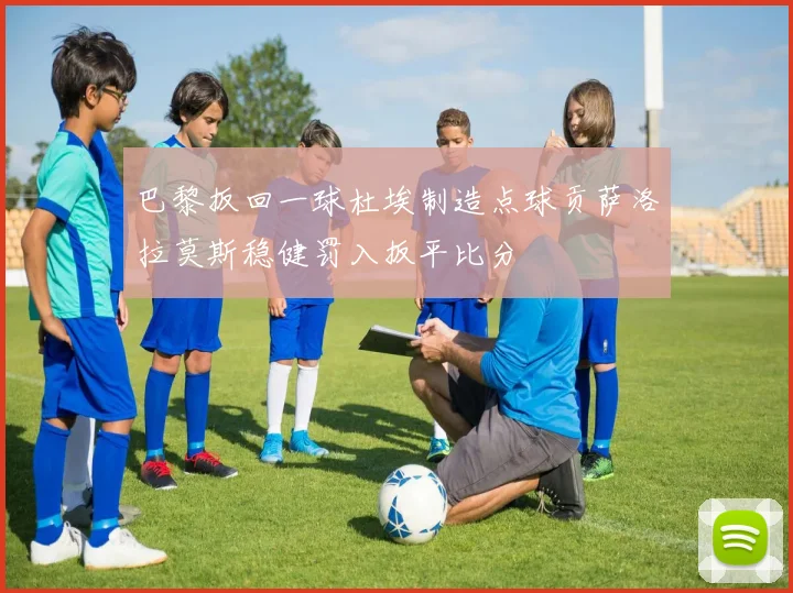 巴黎扳回一球杜埃制造点球贡萨洛拉莫斯稳健罚入扳平比分