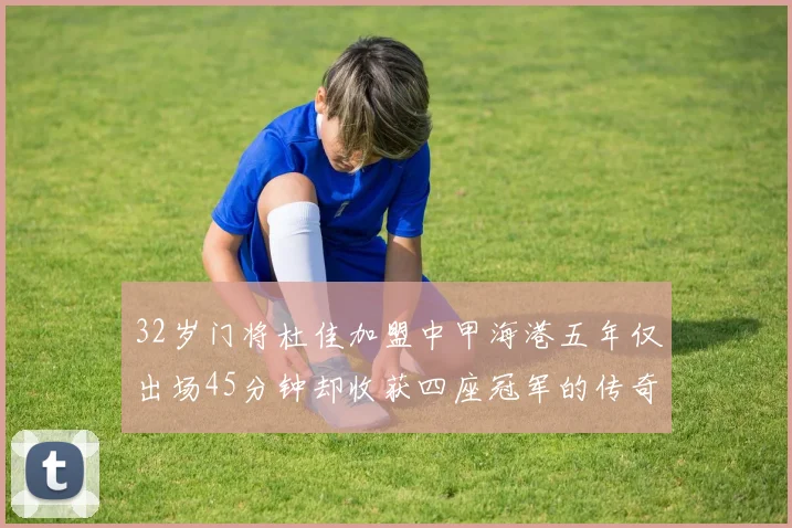 32岁门将杜佳加盟中甲海港五年仅出场45分钟却收获四座冠军的传奇经历