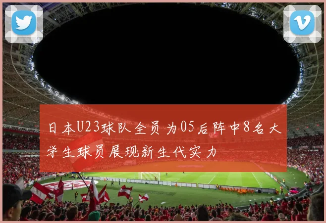 日本U23球队全员为05后阵中8名大学生球员展现新生代实力