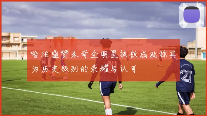 哈珀盛赞米奇全明星执教成就称其为历史级别的荣耀与认可