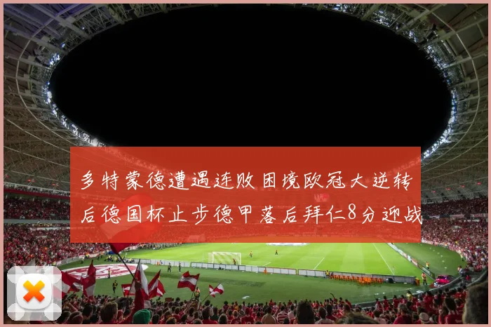 多特蒙德遭遇连败困境欧冠大逆转后德国杯止步德甲落后拜仁8分迎战在即
