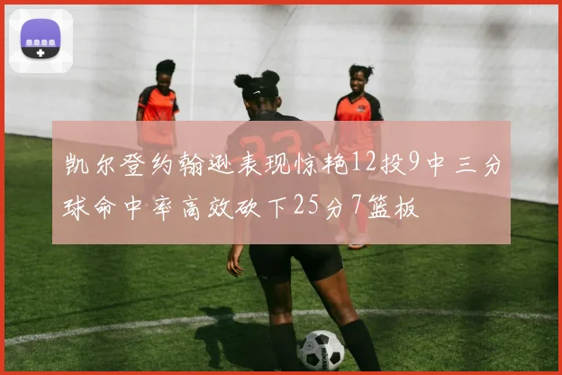 凯尔登约翰逊表现惊艳12投9中三分球命中率高效砍下25分7篮板
