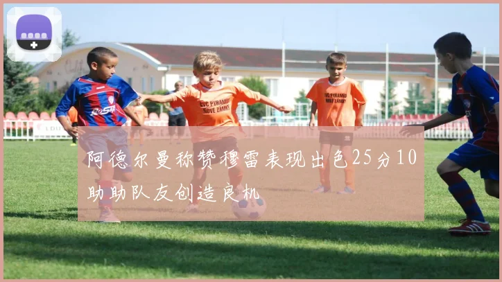 阿德尔曼称赞穆雷表现出色25分10助助队友创造良机