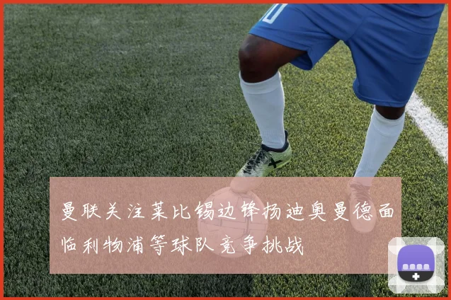 曼联关注莱比锡边锋扬迪奥曼德面临利物浦等球队竞争挑战