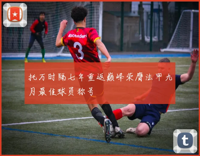 托万时隔七年重返巅峰荣膺法甲九月最佳球员称号