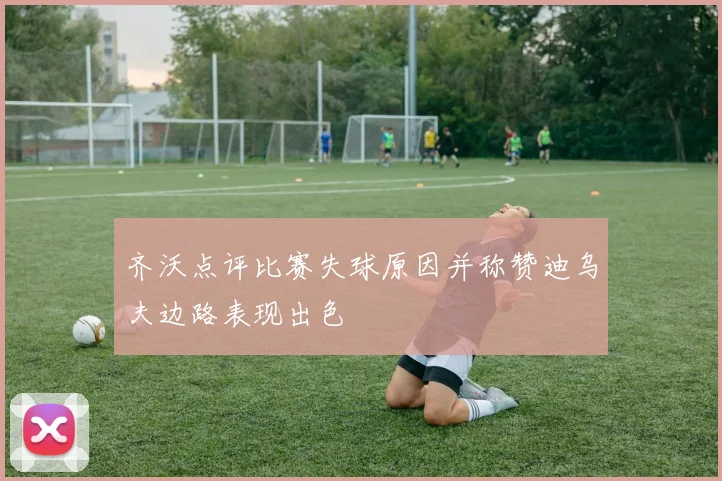 齐沃点评比赛失球原因并称赞迪乌夫边路表现出色