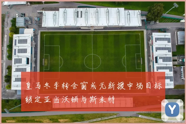 皇马冬季转会窗或无新援中场目标锁定亚当沃顿与斯米特
