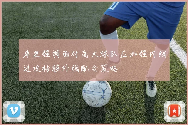 库里强调面对高大球队应加强内线进攻转移外线配合策略