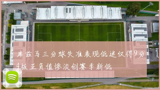 库兹马三分球失准表现低迷仅得9分4板正负值惨淡创赛季新低